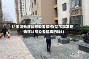哈尔滨无症状感染者楼栋(哈尔滨发现无症状感染者是真的吗?)