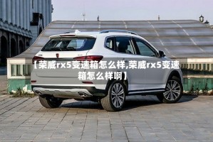 【荣威rx5变速箱怎么样,荣威rx5变速箱怎么样啊】