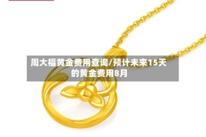 周大福黄金费用查询/预计未来15天的黄金费用8月