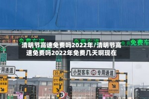 清明节高速免费吗2022年/清明节高速免费吗2022年免费几天啊现在