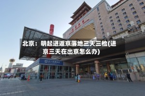 北京：明起进返京落地三天三检(进京三天在出京怎么办)