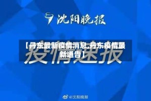 【丹东最新疫情消息,丹东疫情最新通告】