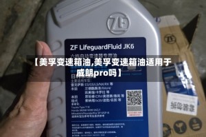 【美孚变速箱油,美孚变速箱油适用于威朗pro吗】