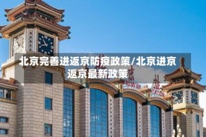 北京完善进返京防疫政策/北京进京返京最新政策
