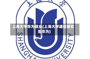 上海大学华为就业(上海大学通信研究生华为)