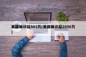 美国确诊超503万(美国确诊超2056万)