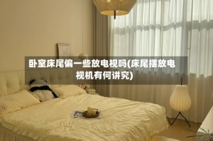 卧室床尾偏一些放电视吗(床尾摆放电视机有何讲究)