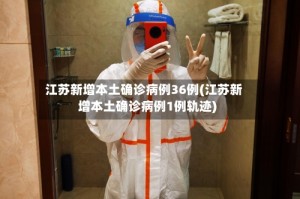 江苏新增本土确诊病例36例(江苏新增本土确诊病例1例轨迹)