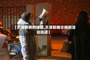【天津新病例谜团,天津新确诊病例活动轨迹】