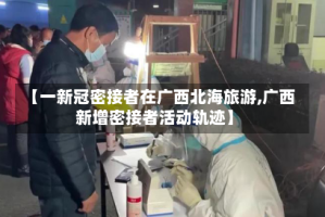 【一新冠密接者在广西北海旅游,广西新增密接者活动轨迹】