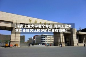 【河南工业大学哪个专业,河南工业大学专业排名比较好的专业有哪些】