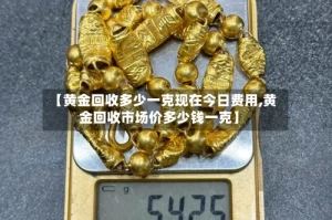 【黄金回收多少一克现在今日费用,黄金回收市场价多少钱一克】