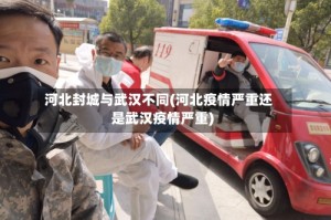 河北封城与武汉不同(河北疫情严重还是武汉疫情严重)