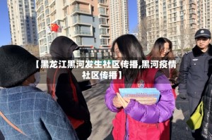 【黑龙江黑河发生社区传播,黑河疫情社区传播】