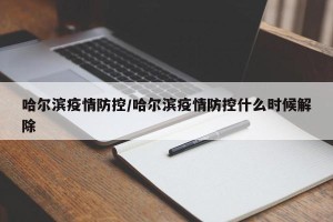 哈尔滨疫情防控/哈尔滨疫情防控什么时候解除