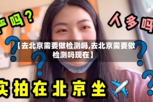 【去北京需要做检测吗,去北京需要做检测吗现在】