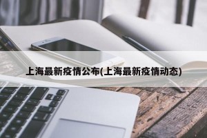 上海最新疫情公布(上海最新疫情动态)