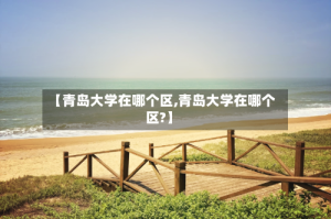 【青岛大学在哪个区,青岛大学在哪个区?】