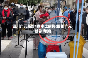 四川广元新增1例本土病例(四川广元确诊病例)