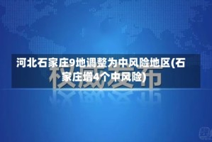 河北石家庄9地调整为中风险地区(石家庄增4个中风险)