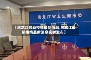【黑龙江最新疫情最新消息,黑龙江最新疫情最新消息实时发布】