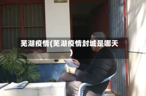 芜湖疫情(芜湖疫情封城是哪天)