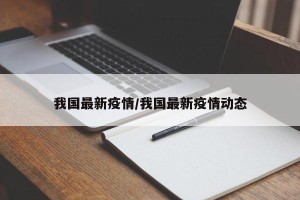我国最新疫情/我国最新疫情动态