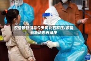 疫情最新消息今天河北石家庄/疫情最新动态石家庄