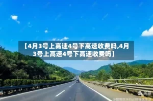 【4月3号上高速4号下高速收费吗,4月3号上高速4号下高速收费吗】