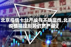 【北京疫情十分严峻存不确定性,北京疫情防控形势仍然严峻】