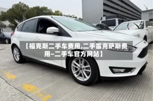 【福克斯二手车费用,二手雷克萨斯费用~二手车官方网站】