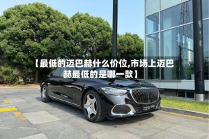 【最低的迈巴赫什么价位,市场上迈巴赫最低的是哪一款】