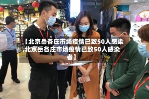 【北京岳各庄市场疫情已致50人感染,北京岳各庄市场疫情已致50人感染者】