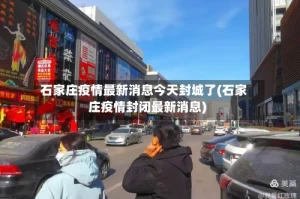 石家庄疫情最新消息今天封城了(石家庄疫情封闭最新消息)