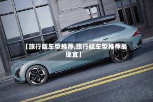 【旅行版车型推荐,旅行版车型推荐最便宜】