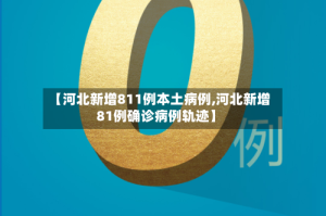 【河北新增811例本土病例,河北新增81例确诊病例轨迹】