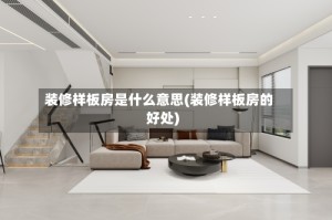 装修样板房是什么意思(装修样板房的好处)