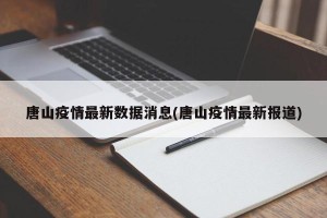 唐山疫情最新数据消息(唐山疫情最新报道)