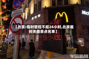 【北京:临时管控不超24小时,北京临时关闭景点名单】