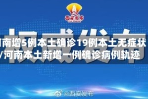 河南增5例本土确诊19例本土无症状/河南本土新增一例确诊病例轨迹