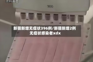 新疆新增无症状396例/新疆新增2例无症状感染者xdx