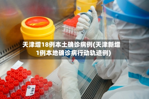 天津增18例本土确诊病例(天津新增1例本地确诊病行动轨迹例)-第1张图片