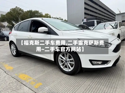 【福克斯二手车费用,二手雷克萨斯费用~二手车官方网站】-第1张图片