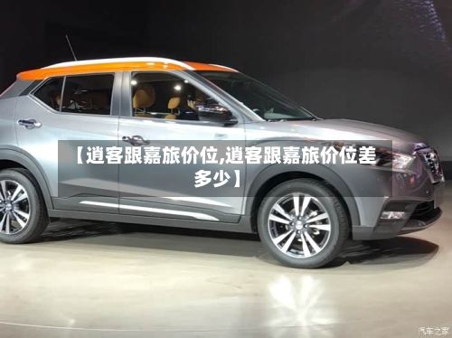 【逍客跟嘉旅价位,逍客跟嘉旅价位差多少】-第1张图片