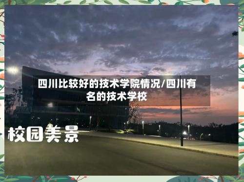 四川比较好的技术学院情况/四川有名的技术学校-第1张图片