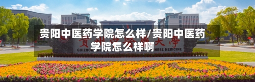 贵阳中医药学院怎么样/贵阳中医药学院怎么样啊-第1张图片