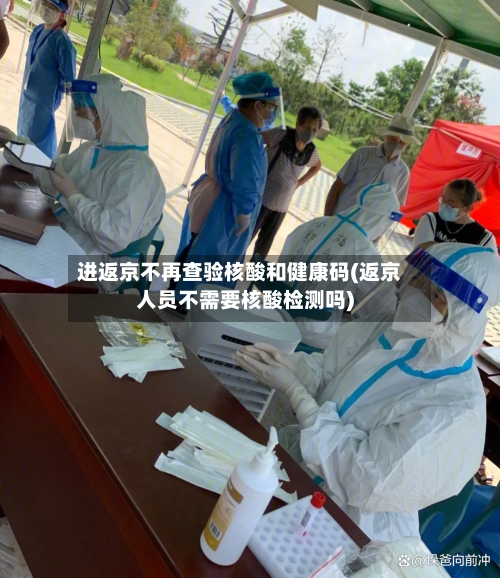 进返京不再查验核酸和健康码(返京人员不需要核酸检测吗)-第1张图片
