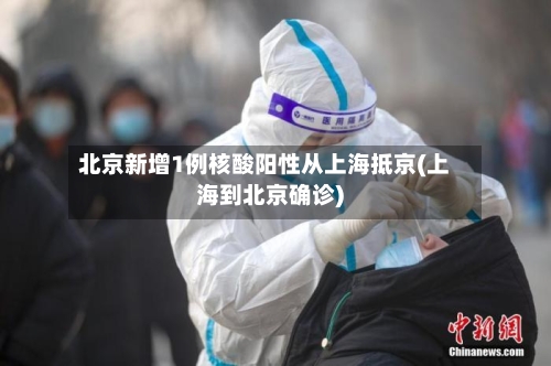 北京新增1例核酸阳性从上海抵京(上海到北京确诊)-第1张图片