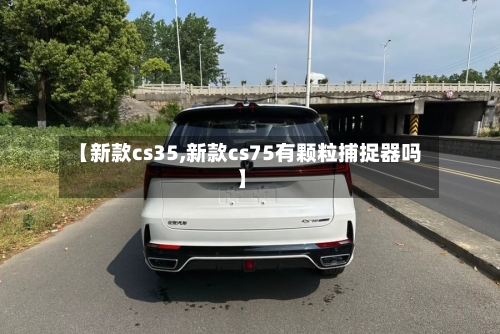 【新款cs35,新款cs75有颗粒捕捉器吗】-第1张图片