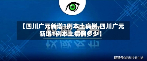 【四川广元新增1例本土病例,四川广元新增1例本土病例多少】-第2张图片
